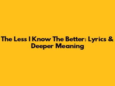 The Less I Know The Better: Lyrics & Deeper Meaning