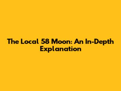 The Local 58 Moon: An In-Depth Explanation