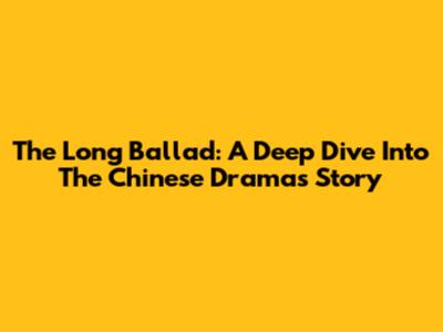 The Long Ballad: A Deep Dive Into The Chinese Drama's Story