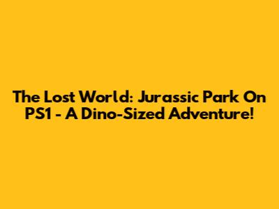 The Lost World: Jurassic Park On PS1 - A Dino-Sized Adventure!