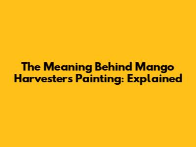 The Meaning Behind Mango Harvesters Painting: Explained