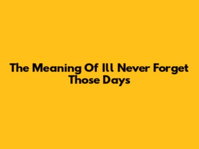 The Meaning Of "I'll Never Forget Those Days"