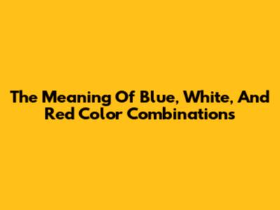 The Meaning Of Blue, White, And Red Color Combinations
