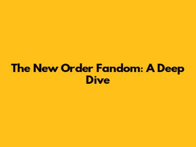 The New Order Fandom: A Deep Dive