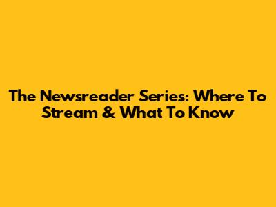 The Newsreader Series: Where To Stream & What To Know