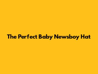 The Perfect Baby Newsboy Hat