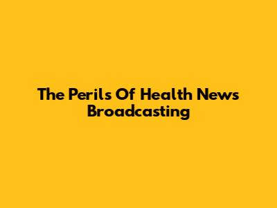 The Perils Of Health News Broadcasting