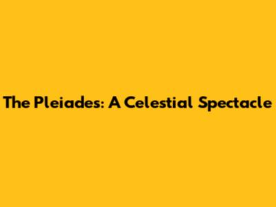The Pleiades: A Celestial Spectacle