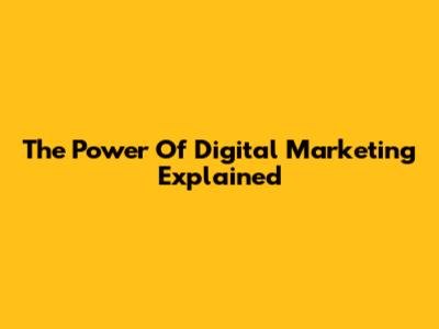 The Power Of Digital Marketing Explained