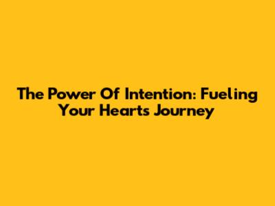 The Power Of Intention: Fueling Your Heart's Journey
