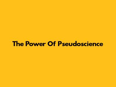 The Power Of Pseudoscience