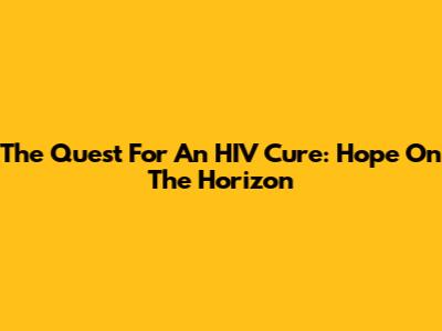 The Quest For An HIV Cure: Hope On The Horizon