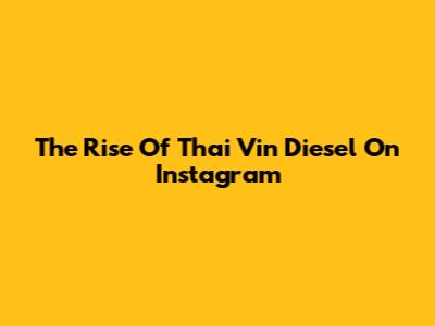 The Rise Of Thai Vin Diesel On Instagram