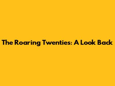 The Roaring Twenties: A Look Back