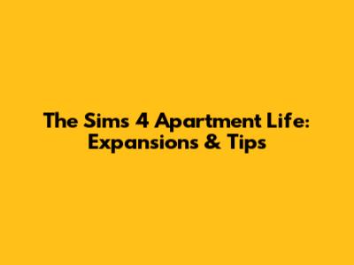 The Sims 4 Apartment Life: Expansions & Tips