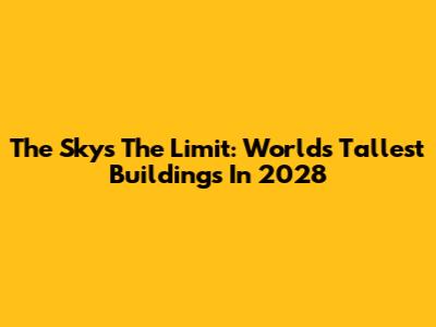The Sky's The Limit: World's Tallest Buildings In 2028