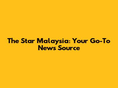 The Star Malaysia: Your Go-To News Source