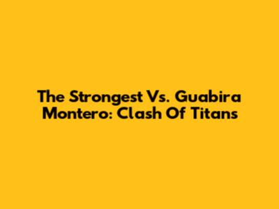 The Strongest Vs. Guabira Montero: Clash Of Titans