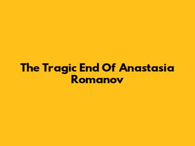 The Tragic End Of Anastasia Romanov