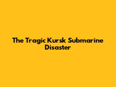 The Tragic Kursk Submarine Disaster