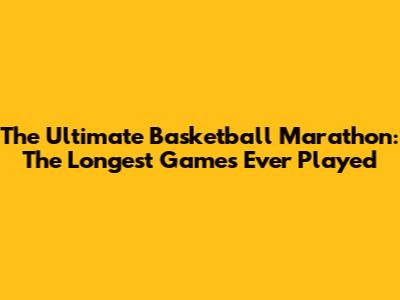 The Ultimate Basketball Marathon: The Longest Games Ever Played
