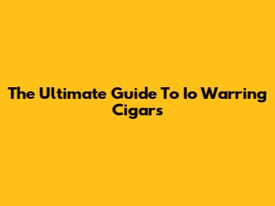 The Ultimate Guide To Io Warring Cigars