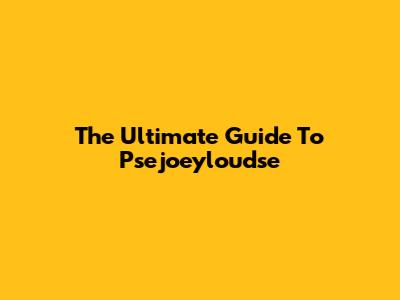 The Ultimate Guide To Psejoeyloudse