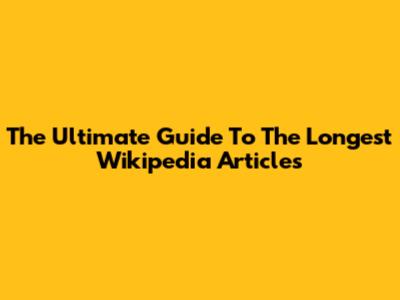 The Ultimate Guide To The Longest Wikipedia Articles