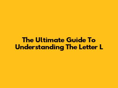 The Ultimate Guide To Understanding The Letter 'L'
