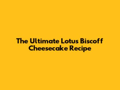 The Ultimate Lotus Biscoff Cheesecake Recipe