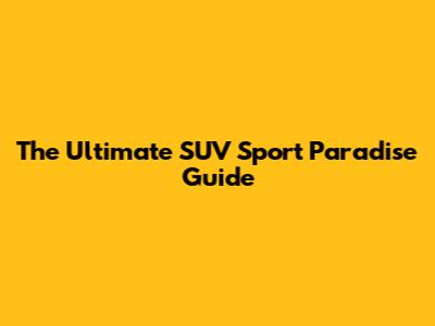The Ultimate SUV Sport Paradise Guide