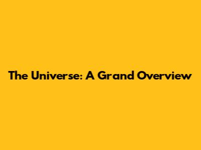 The Universe: A Grand Overview