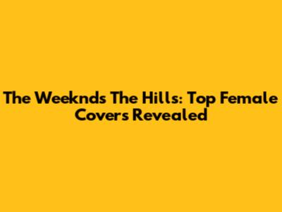 The Weeknd's 'The Hills': Top Female Covers Revealed