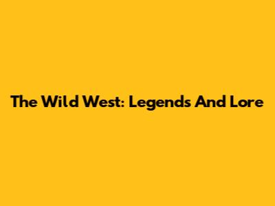 The Wild West: Legends And Lore