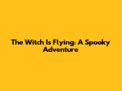 The Witch Is Flying: A Spooky Adventure