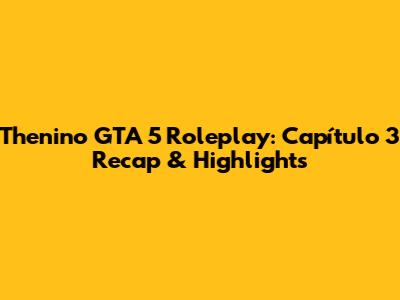 Thenino GTA 5 Roleplay: Capítulo 3 Recap & Highlights