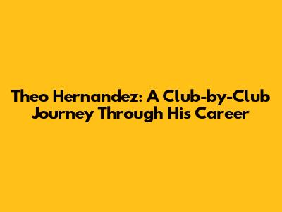Theo Hernandez: A Club-by-Club Journey Through His Career