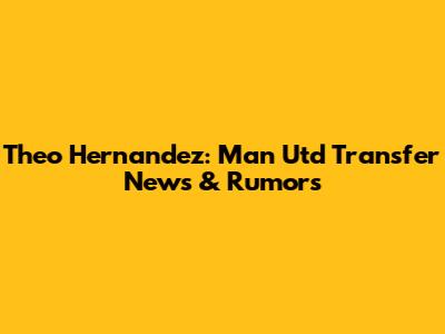 Theo Hernandez: Man Utd Transfer News & Rumors