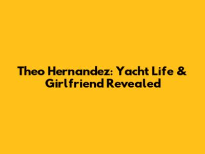 Theo Hernandez: Yacht Life & Girlfriend Revealed