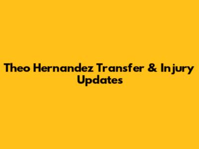 Theo Hernandez Transfer & Injury Updates