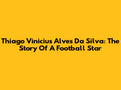 Thiago Vinicius Alves Da Silva: The Story Of A Football Star