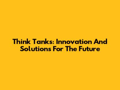 Think Tanks: Innovation And Solutions For The Future
