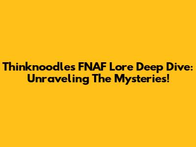 Thinknoodles FNAF Lore Deep Dive: Unraveling The Mysteries!