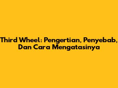 Third Wheel: Pengertian, Penyebab, Dan Cara Mengatasinya