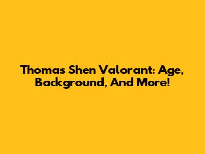 Thomas Shen Valorant: Age, Background, And More!