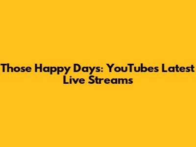 Those Happy Days: YouTube's Latest Live Streams