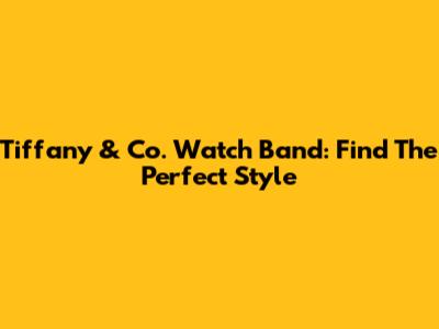 Tiffany & Co. Watch Band: Find The Perfect Style