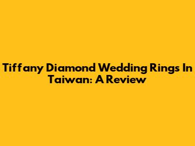Tiffany Diamond Wedding Rings In Taiwan: A Review