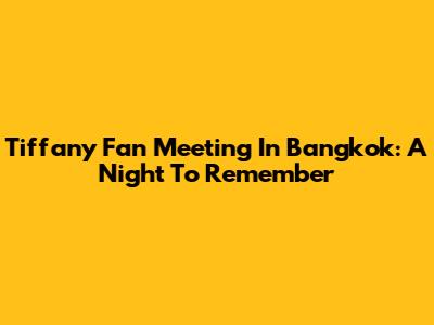 Tiffany Fan Meeting In Bangkok: A Night To Remember