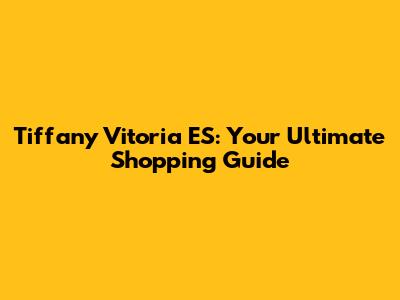 Tiffany Vitoria ES: Your Ultimate Shopping Guide